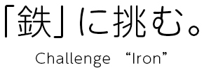 「鉄」に挑む。Challenge “Iron”